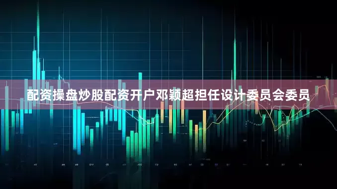 配资操盘炒股配资开户邓颖超担任设计委员会委员