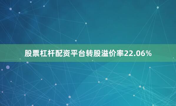 股票杠杆配资平台转股溢价率22.06%