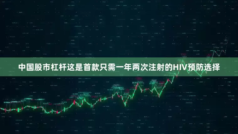 中国股市杠杆这是首款只需一年两次注射的HIV预防选择