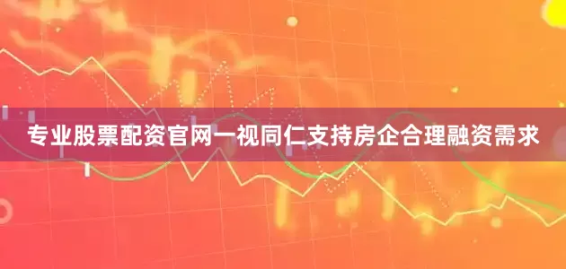 专业股票配资官网一视同仁支持房企合理融资需求