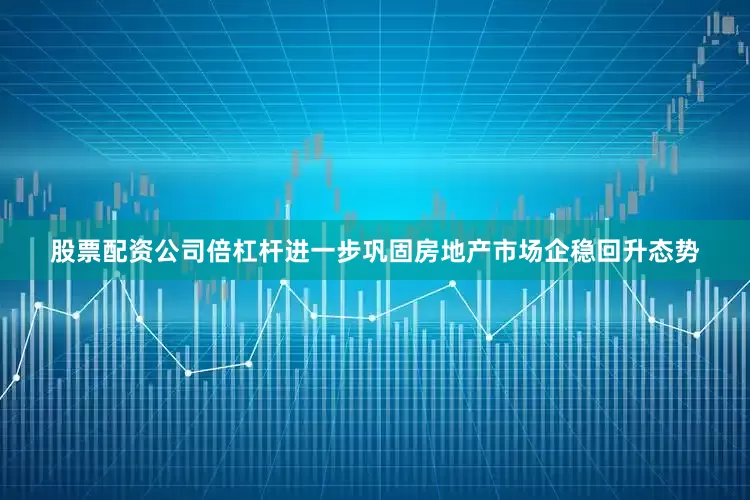 股票配资公司倍杠杆进一步巩固房地产市场企稳回升态势