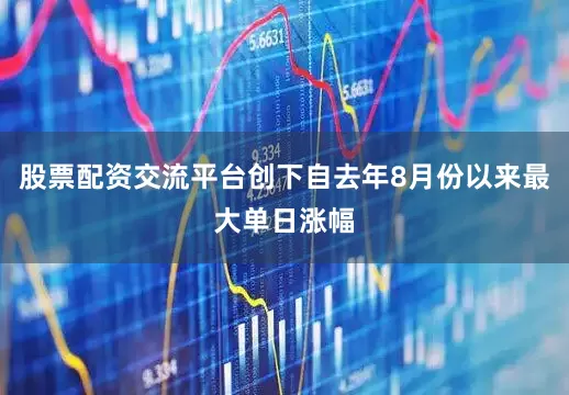 股票配资交流平台创下自去年8月份以来最大单日涨幅