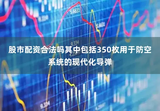 股市配资合法吗其中包括350枚用于防空系统的现代化导弹