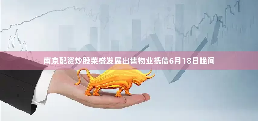 南京配资炒股荣盛发展出售物业抵债6月18日晚间