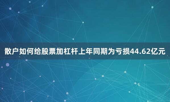 散户如何给股票加杠杆上年同期为亏损44.62亿元