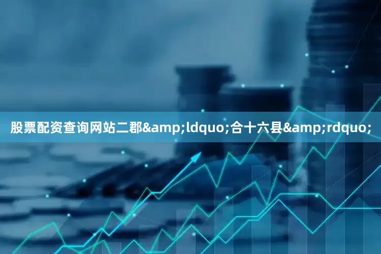 股票配资查询网站二郡&ldquo;合十六县&rdquo;