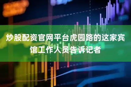 炒股配资官网平台虎园路的这家宾馆工作人员告诉记者