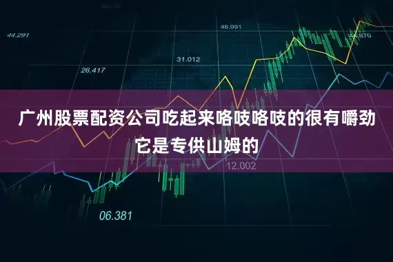 广州股票配资公司吃起来咯吱咯吱的很有嚼劲它是专供山姆的