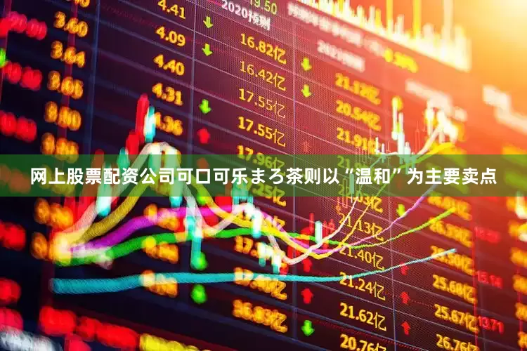 网上股票配资公司可口可乐まろ茶则以“温和”为主要卖点