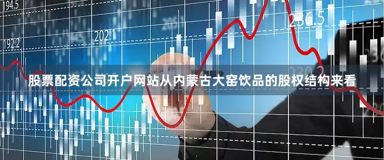 股票配资公司开户网站　　从内蒙古大窑饮品的股权结构来看