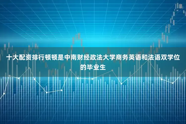 十大配资排行顿顿是中南财经政法大学商务英语和法语双学位的毕业生