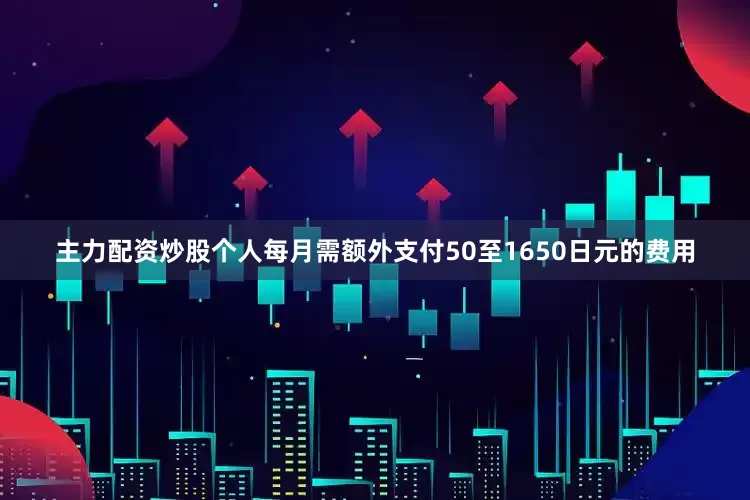 主力配资炒股个人每月需额外支付50至1650日元的费用