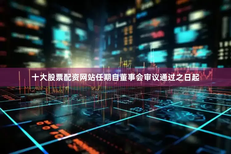 十大股票配资网站任期自董事会审议通过之日起