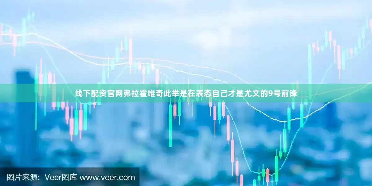 线下配资官网弗拉霍维奇此举是在表态自己才是尤文的9号前锋