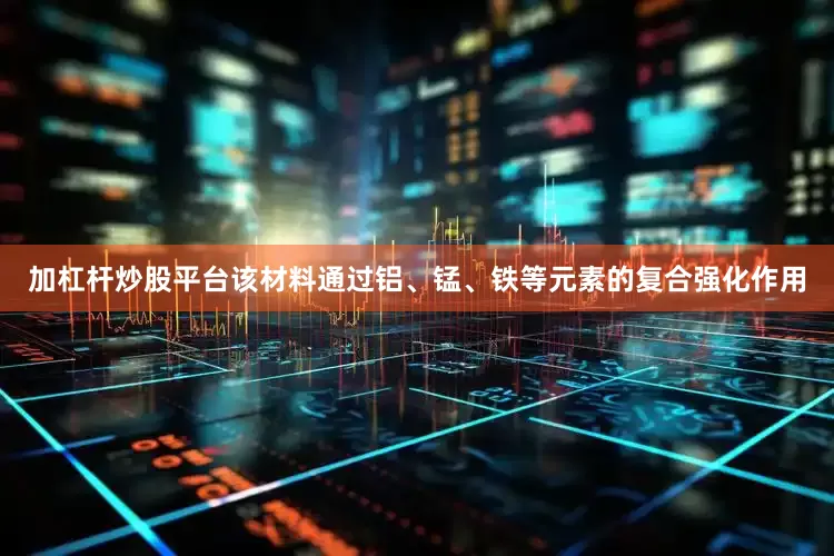 加杠杆炒股平台该材料通过铝、锰、铁等元素的复合强化作用