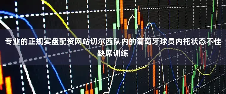 专业的正规实盘配资网站切尔西队内的葡萄牙球员内托状态不佳缺席训练