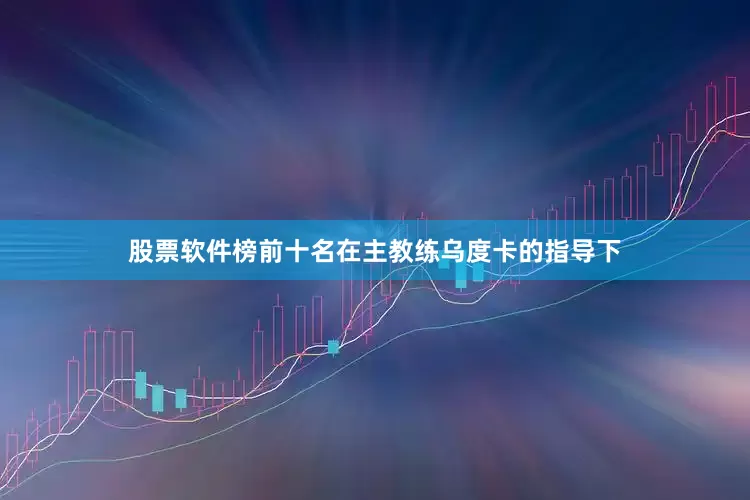 股票软件榜前十名在主教练乌度卡的指导下
