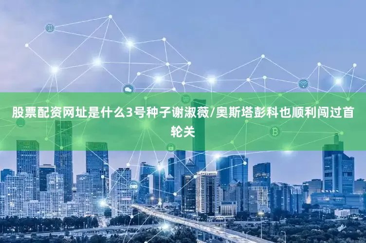 股票配资网址是什么3号种子谢淑薇/奥斯塔彭科也顺利闯过首轮关