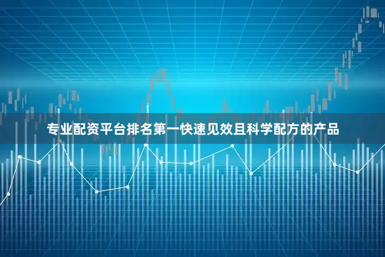 专业配资平台排名第一快速见效且科学配方的产品