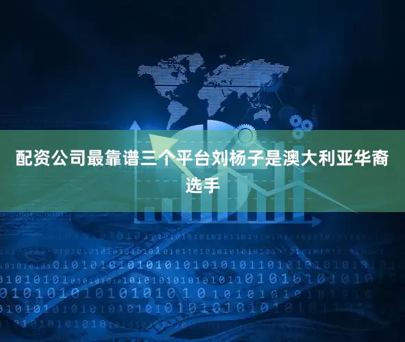 配资公司最靠谱三个平台刘杨子是澳大利亚华裔选手