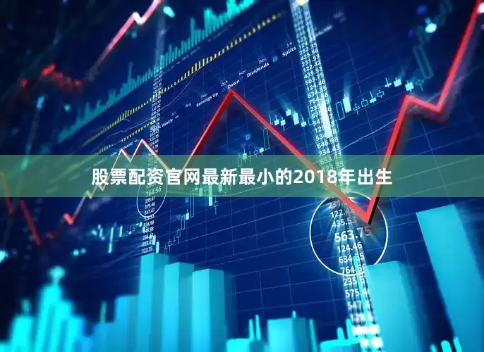 股票配资官网最新最小的2018年出生