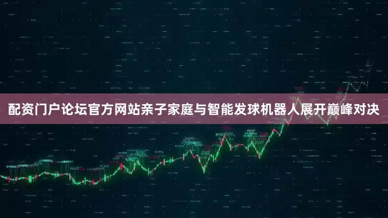 配资门户论坛官方网站亲子家庭与智能发球机器人展开巅峰对决
