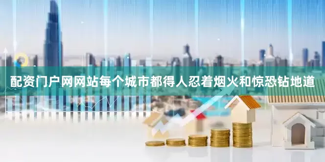配资门户网网站每个城市都得人忍着烟火和惊恐钻地道