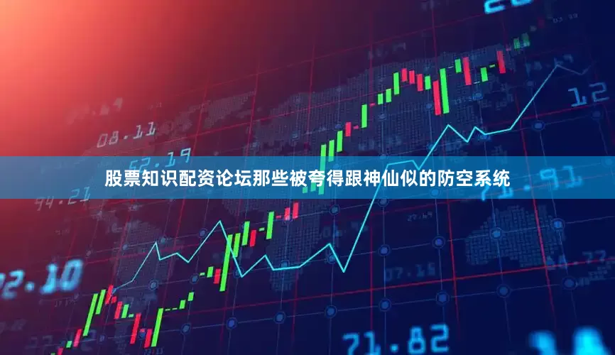 股票知识配资论坛那些被夸得跟神仙似的防空系统