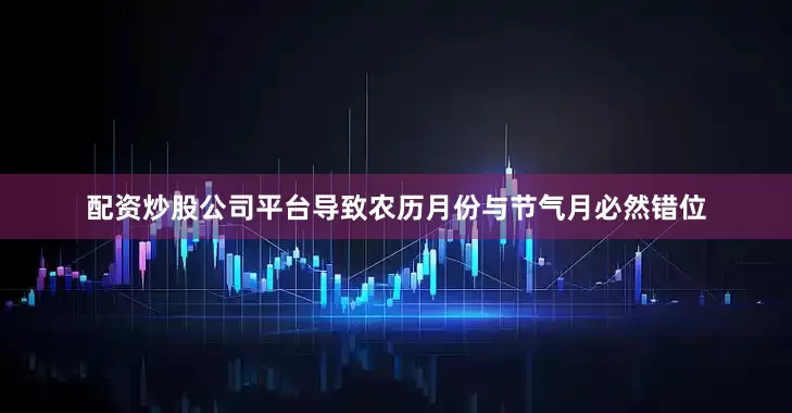 配资炒股公司平台导致农历月份与节气月必然错位