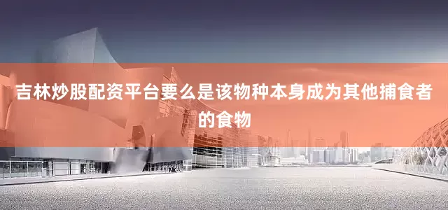 吉林炒股配资平台要么是该物种本身成为其他捕食者的食物