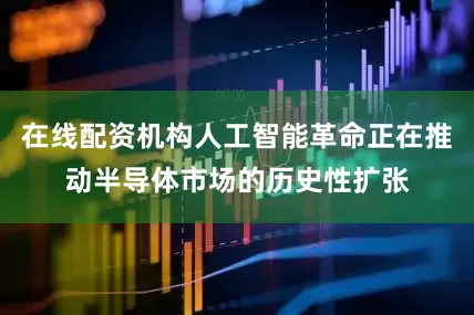 在线配资机构人工智能革命正在推动半导体市场的历史性扩张