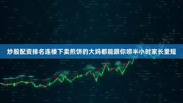 炒股配资排名连楼下卖煎饼的大妈都能跟你唠半小时家长里短