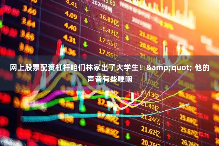 网上股票配资杠杆咱们林家出了大学生！&quot; 他的声音有些哽咽