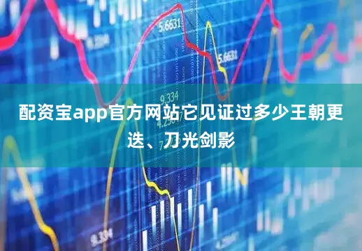 配资宝app官方网站它见证过多少王朝更迭、刀光剑影