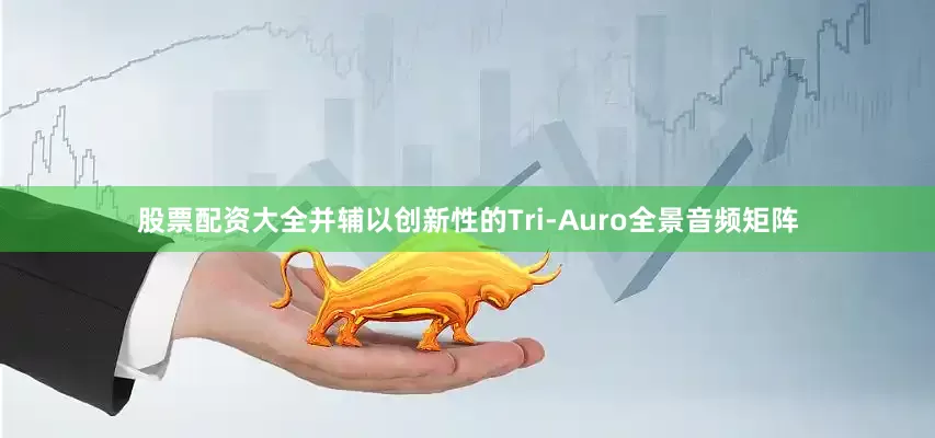 股票配资大全并辅以创新性的Tri-Auro全景音频矩阵