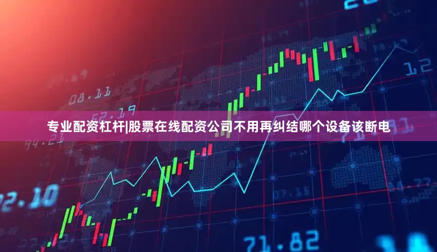 专业配资杠杆|股票在线配资公司不用再纠结哪个设备该断电