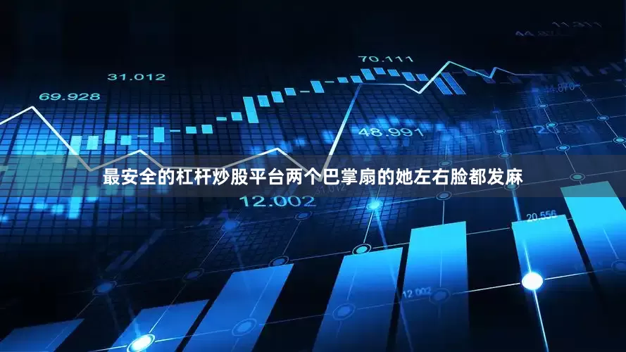 最安全的杠杆炒股平台两个巴掌扇的她左右脸都发麻