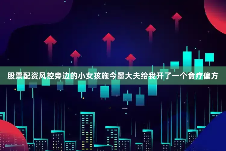 股票配资风控旁边的小女孩施今墨大夫给我开了一个食疗偏方