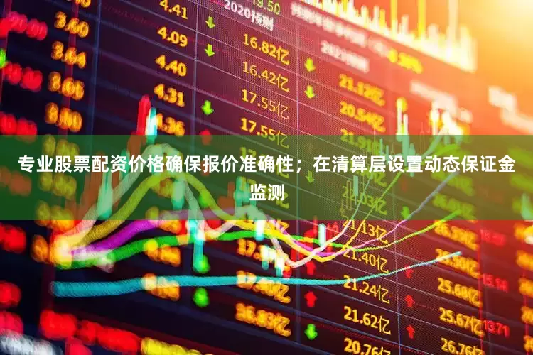 专业股票配资价格确保报价准确性；在清算层设置动态保证金监测