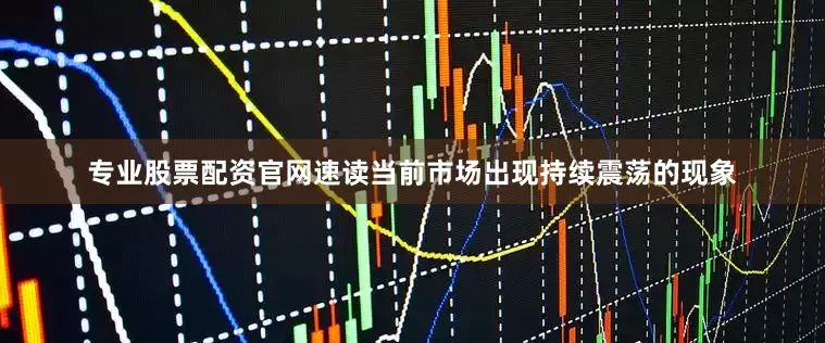 专业股票配资官网速读当前市场出现持续震荡的现象