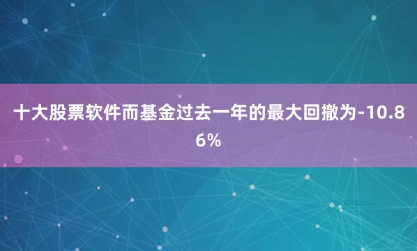 十大股票软件而基金过去一年的最大回撤为-10.86%