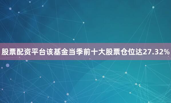 股票配资平台该基金当季前十大股票仓位达27.32%