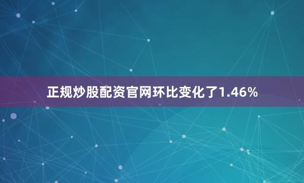 正规炒股配资官网环比变化了1.46%