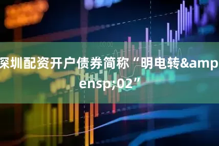深圳配资开户债券简称“明电转&ensp;02”