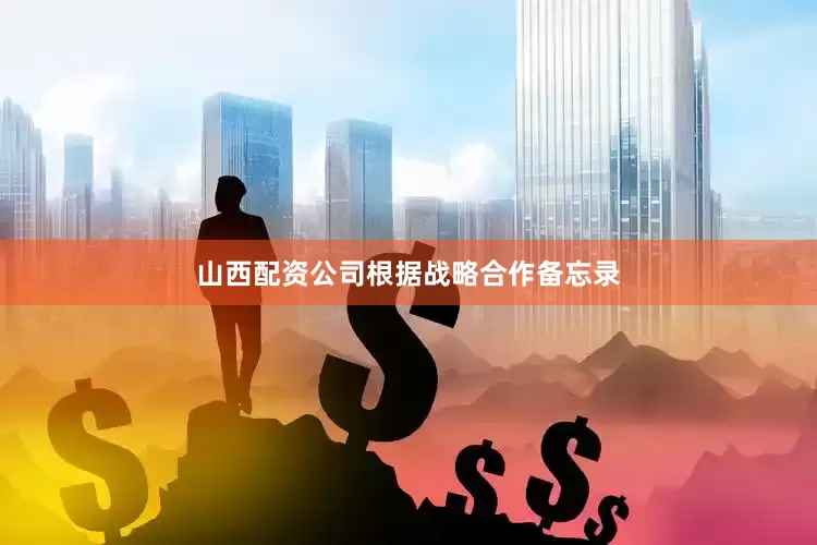 山西配资公司　　根据战略合作备忘录
