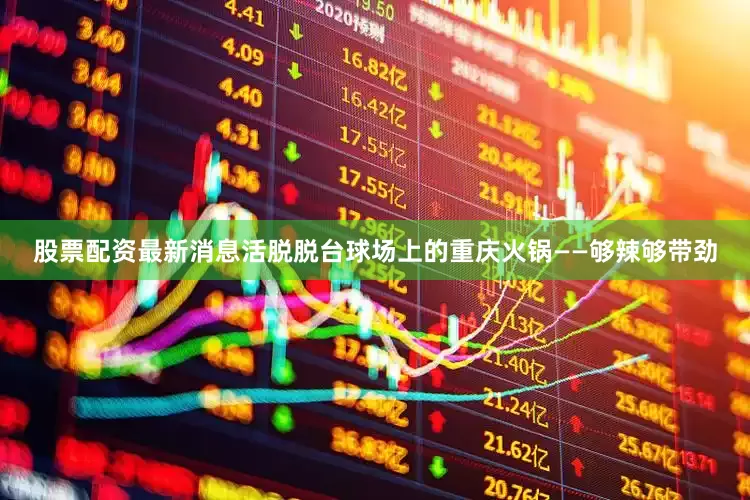 股票配资最新消息活脱脱台球场上的重庆火锅——够辣够带劲