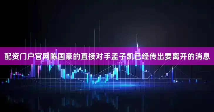 配资门户官网陈国豪的直接对手孟子凯已经传出要离开的消息