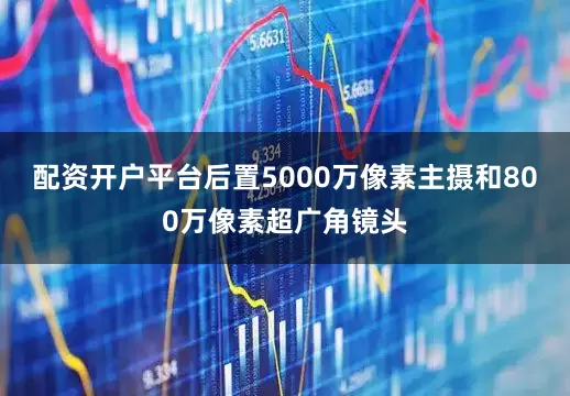 配资开户平台后置5000万像素主摄和800万像素超广角镜头