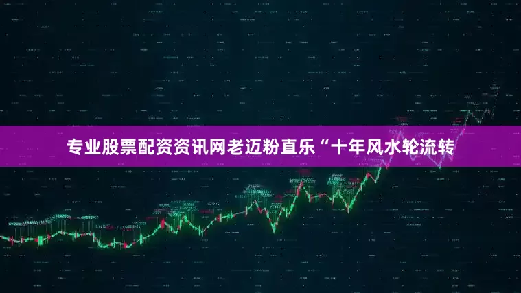 专业股票配资资讯网老迈粉直乐“十年风水轮流转