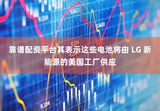 靠谱配资平台其表示这些电池将由 LG 新能源的美国工厂供应